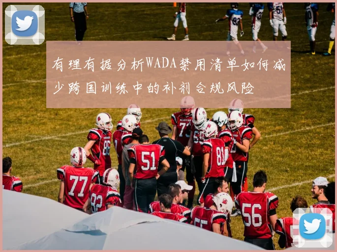 有理有据分析WADA禁用清单如何减少跨国训练中的补剂合规风险