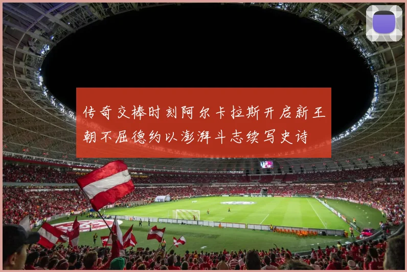 传奇交棒时刻阿尔卡拉斯开启新王朝不屈德约以澎湃斗志续写史诗