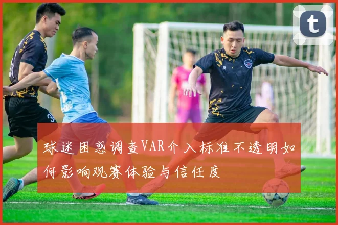 球迷困惑调查VAR介入标准不透明如何影响观赛体验与信任度